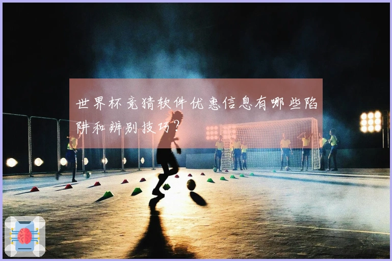 世界杯竞猜软件优惠信息有哪些陷阱和辨别技巧？