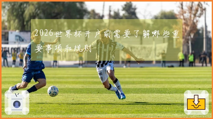 2026世界杯开户前需要了解哪些重要事项和规则