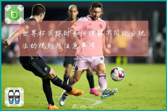 世界杯买球时如何理解不同比分玩法的规则与注意事项