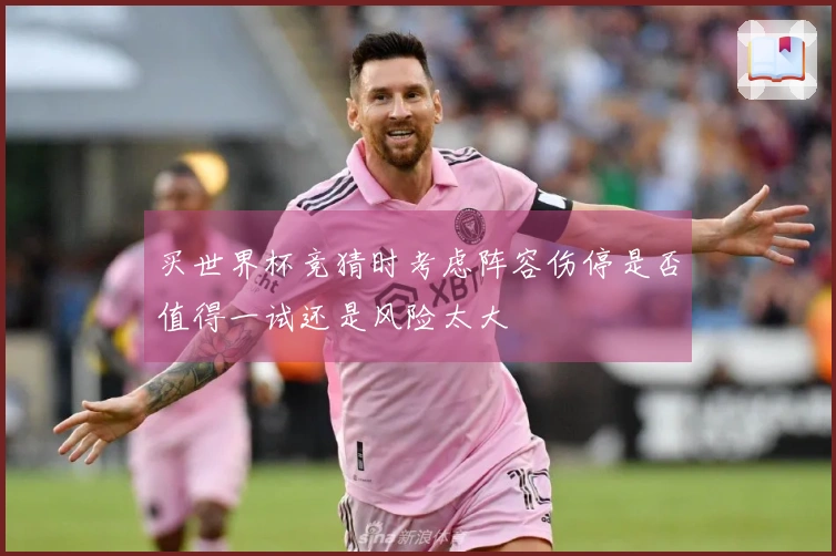 买世界杯竞猜时考虑阵容伤停是否值得一试还是风险太大