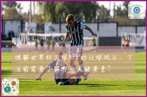 理解世界杯买球APP的让球玩法，下注前需要了解哪些关键要素？