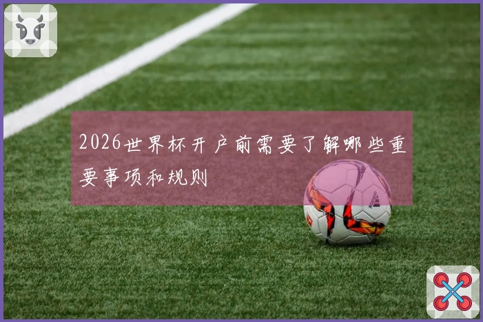 2026世界杯开户前需要了解哪些重要事项和规则